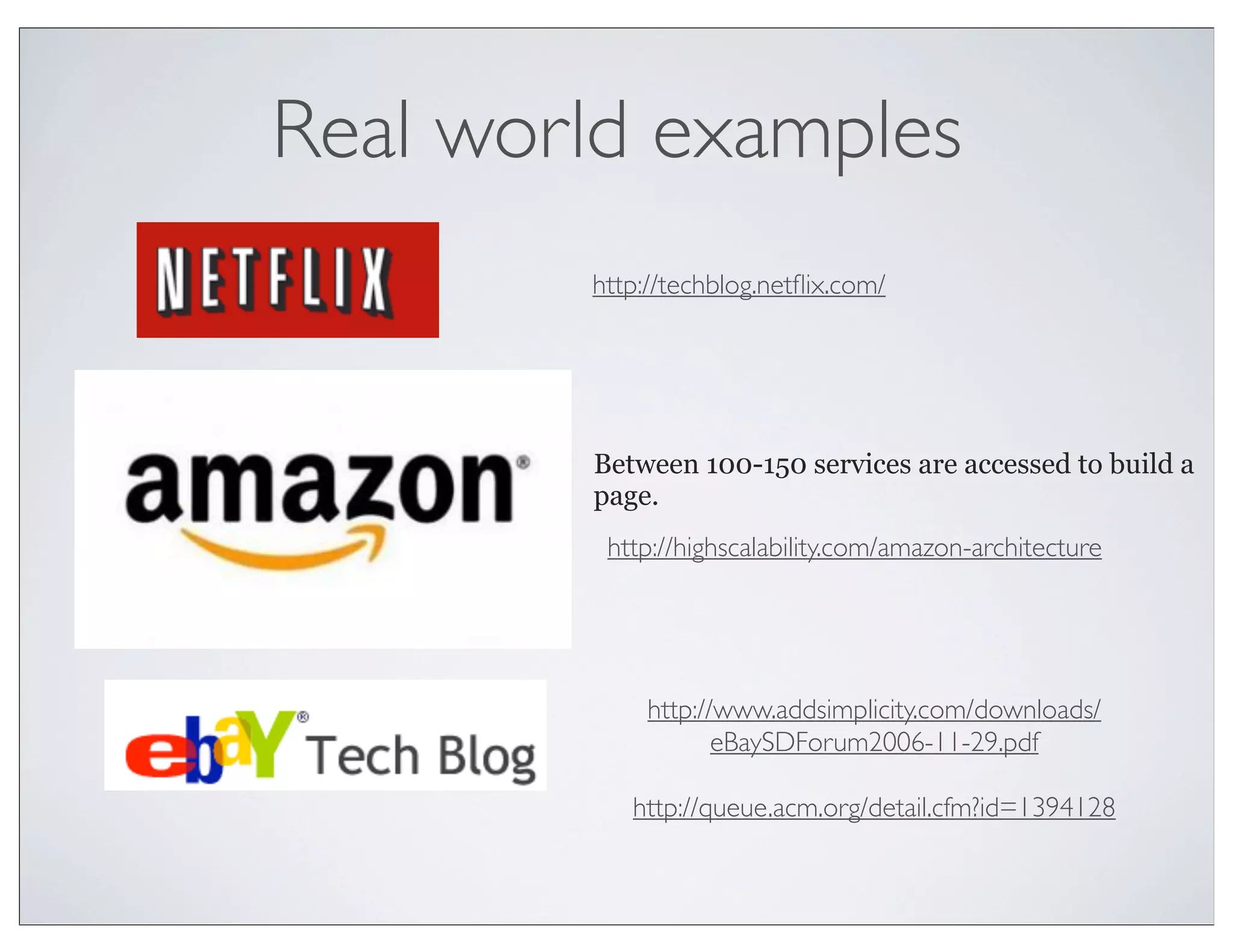 Real world examples
        http://techblog.netﬂix.com/




        Between 100-150 services are accessed to build a
        page.
         http://highscalability.com/amazon-architecture




             http://www.addsimplicity.com/downloads/
                    eBaySDForum2006-11-29.pdf

           http://queue.acm.org/detail.cfm?id=1394128
 