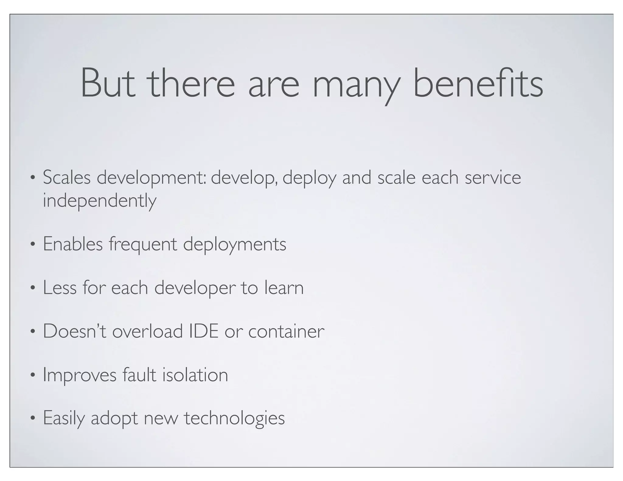 But there are many beneﬁts

•   Scales development: develop, deploy and scale each service
    independently

•   Enables frequent deployments

•   Less for each developer to learn

•   Doesn’t overload IDE or container

•   Improves fault isolation

•   Easily adopt new technologies
 