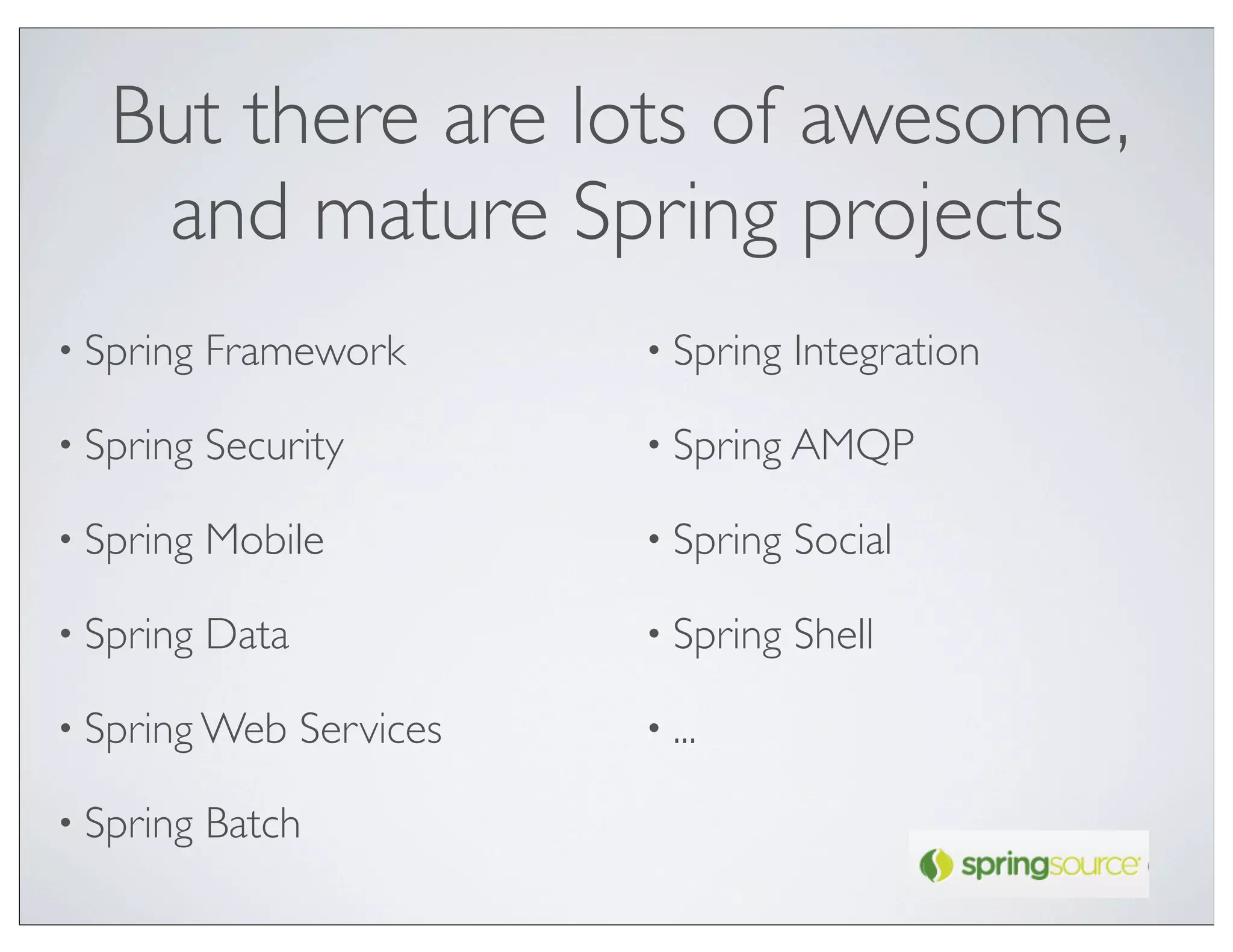 But there are lots of awesome,
    and mature Spring projects
• Spring   Framework         • Spring   Integration

• Spring   Security          • Spring AMQP

• Spring   Mobile            • Spring   Social

• Spring   Data              • Spring   Shell

• Spring Web      Services   • ...

• Spring   Batch
 
