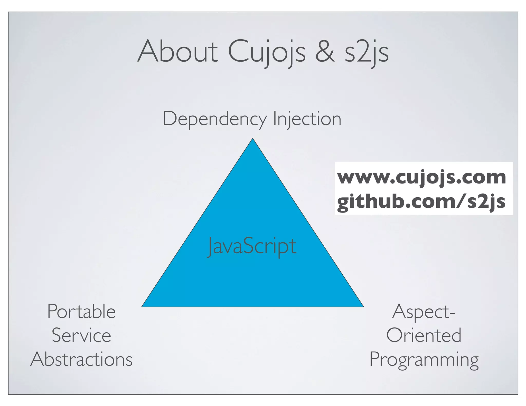About Cujojs & s2js
                Dependency Injection

                                   www.cujojs.com
                                   github.com/s2js

                     JavaScript

 Portable                                Aspect-
  Service                                Oriented
Abstractions                           Programming
 