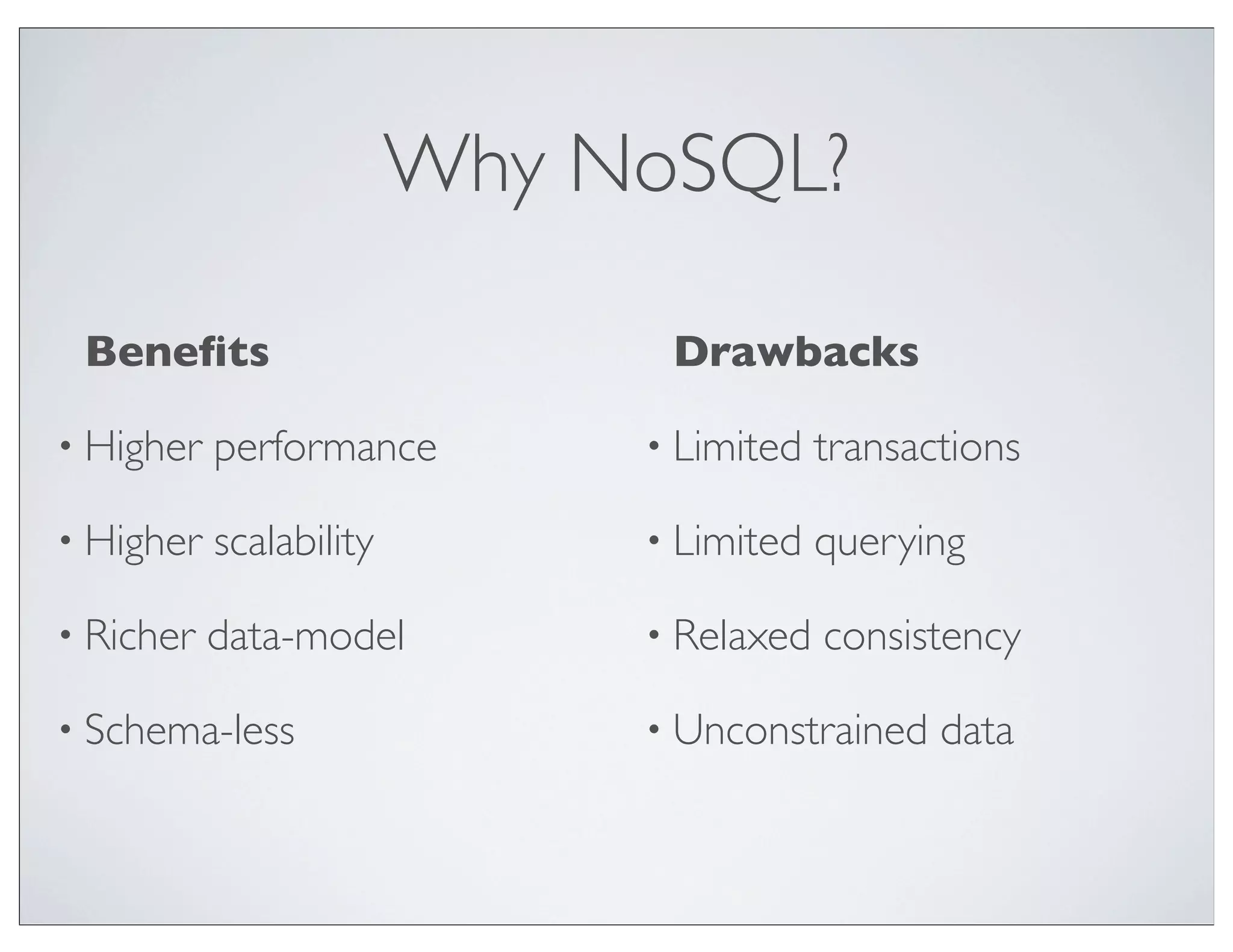 Why NoSQL?

 Beneﬁts                       Drawbacks

• Higher   performance        • Limited   transactions

• Higher   scalability        • Limited   querying

• Richer   data-model         • Relaxed   consistency

• Schema-less                 • Unconstrained    data
 