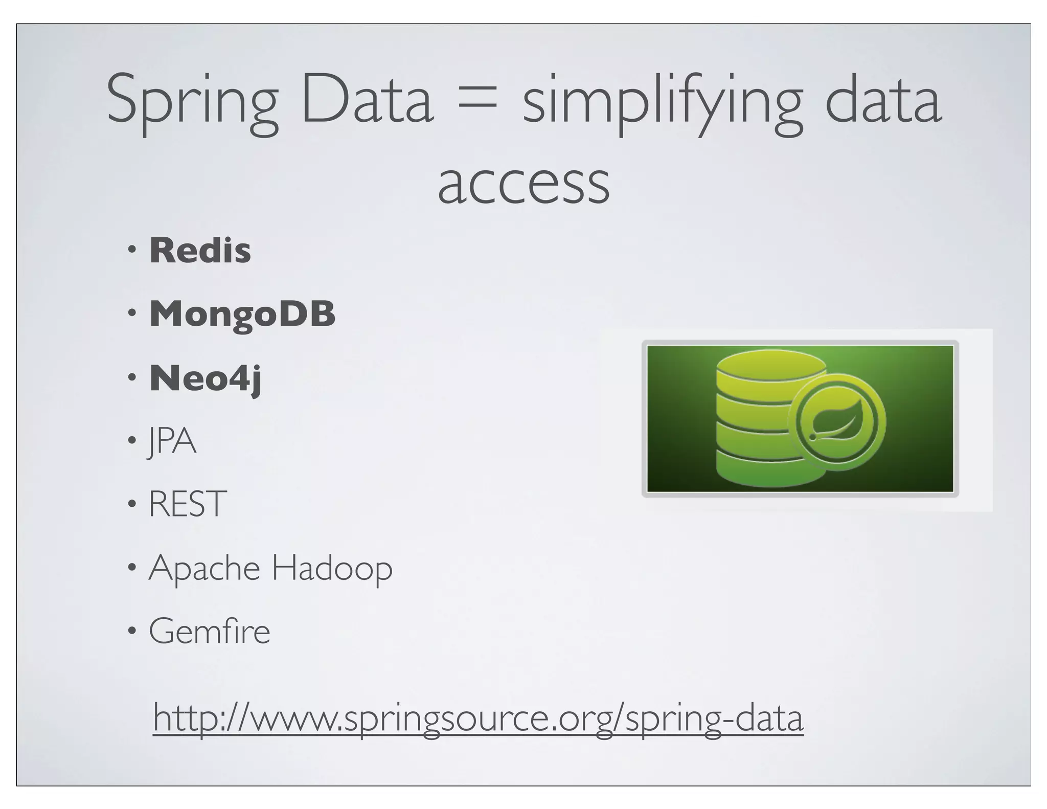 Spring Data = simplifying data
           access
• Redis

• MongoDB

• Neo4j

• JPA

• REST

• Apache   Hadoop
• Gemﬁre

 http://www.springsource.org/spring-data
 