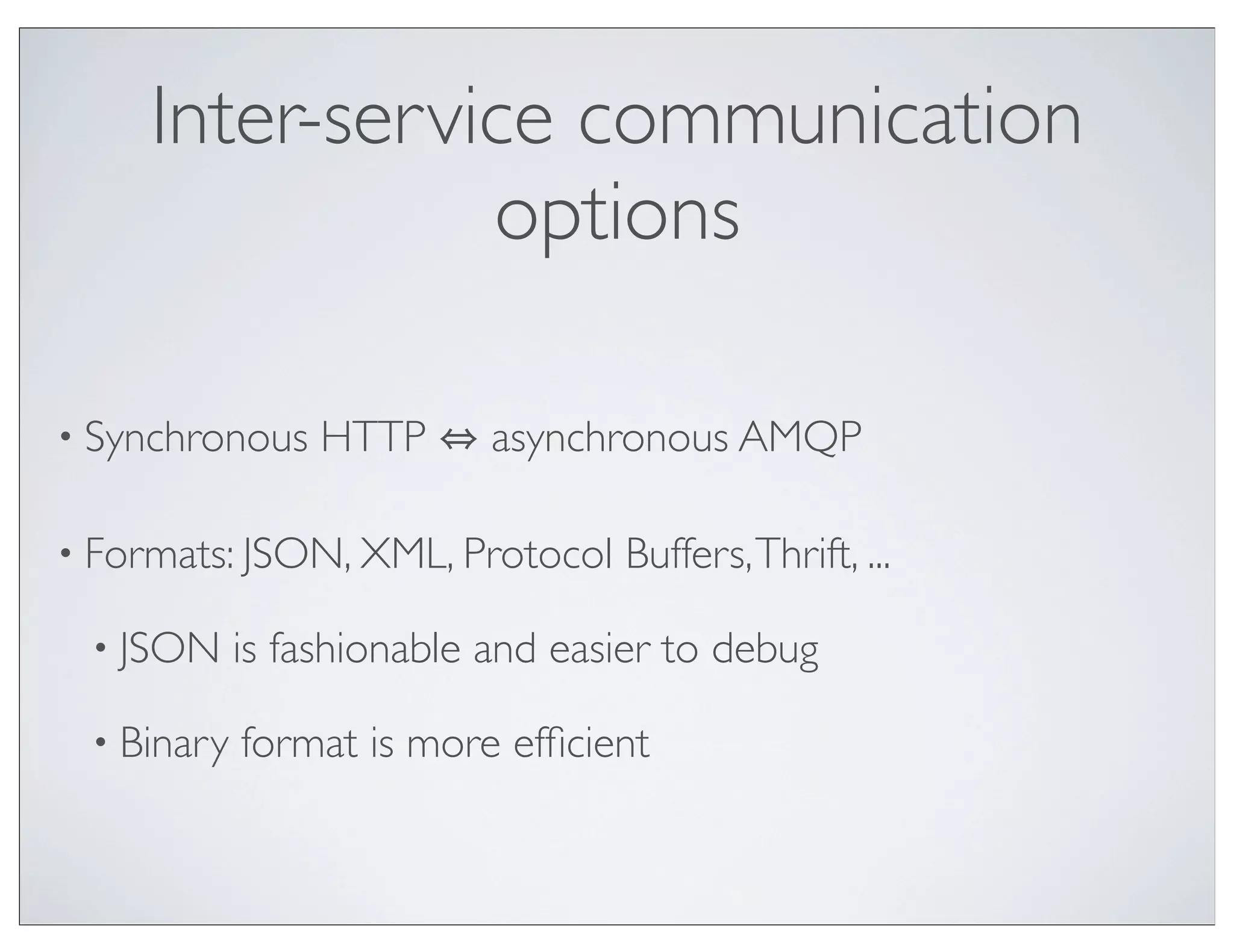 Inter-service communication
                options

• Synchronous    HTTP      asynchronous AMQP

• Formats: JSON, XML, Protocol    Buffers, Thrift, ...

 • JSON     is fashionable and easier to debug

 • Binary   format is more efﬁcient
 