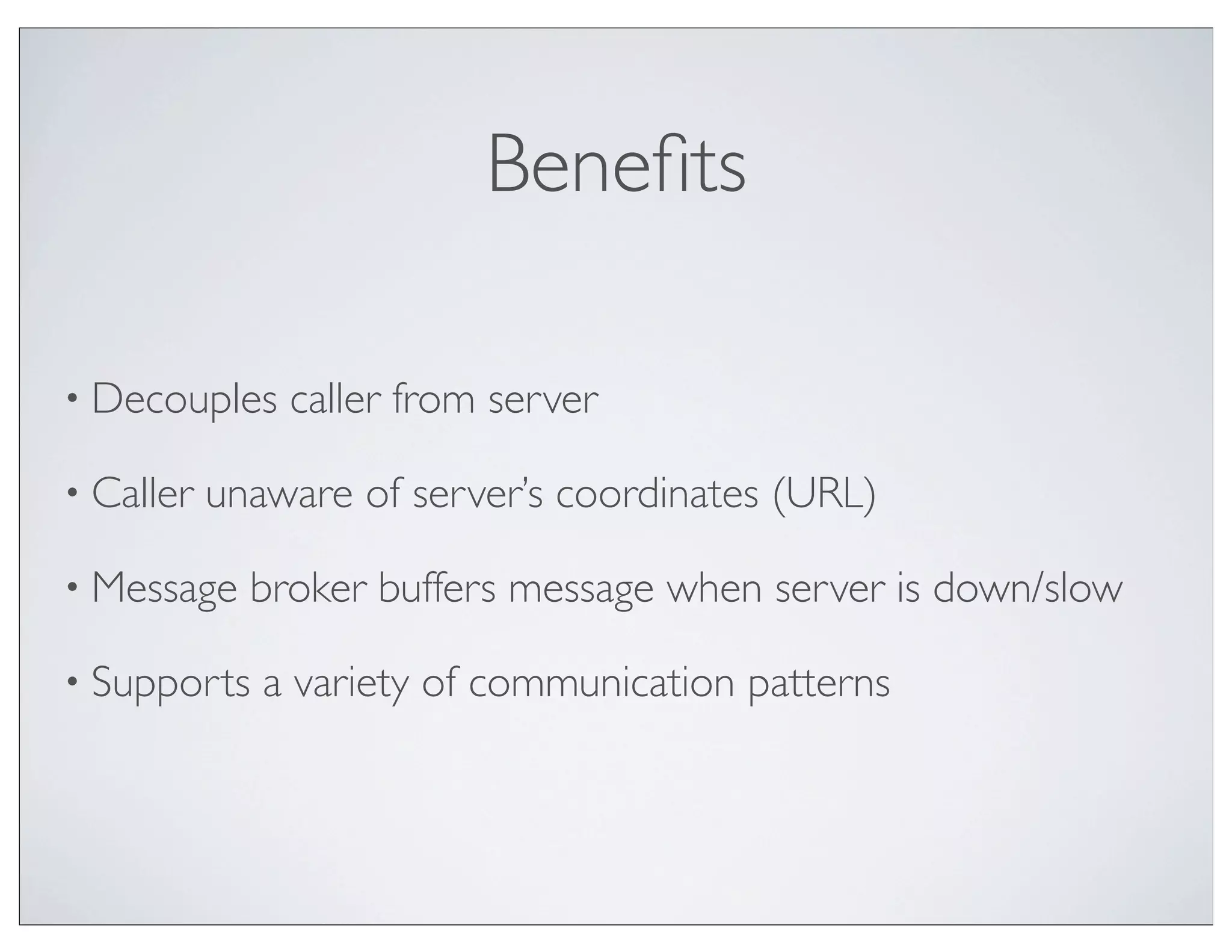 Beneﬁts

• Decouples    caller from server

• Caller   unaware of server’s coordinates (URL)

• Message    broker buffers message when server is down/slow

• Supports    a variety of communication patterns
 