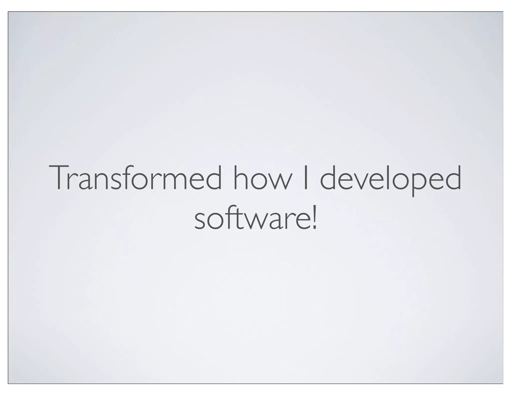 Transformed how I developed
         software!
 