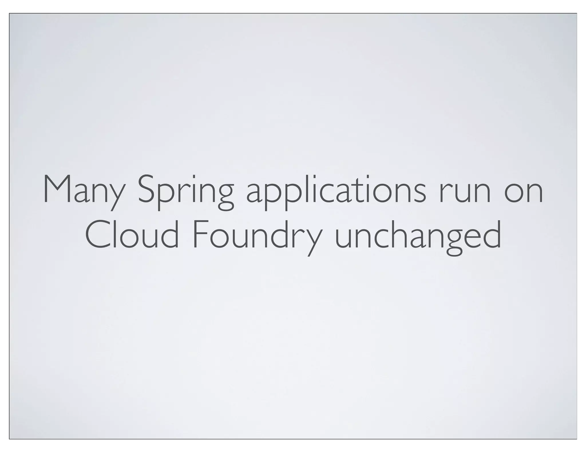 Many Spring applications run on
  Cloud Foundry unchanged
 
