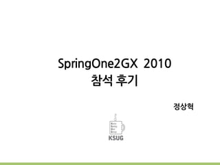 SpringOne2GX 2010
참석 후기
정상혁
 