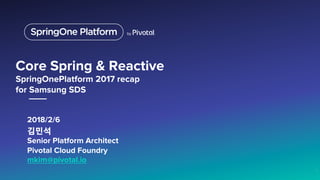 2018/2/6
김민석
Senior Platform Architect
Pivotal Cloud Foundry
mkim@pivotal.io

 1
Core Spring & Reactive
SpringOnePlatform 2017 recap
for Samsung SDS

 