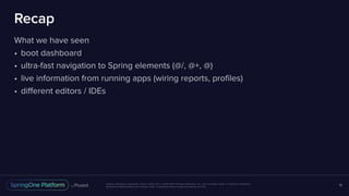 Unless otherwise indicated, these slides are © 2013-2017 Pivotal Software, Inc. and licensed under a Creative Commons
Attribution-NonCommercial license: http://creativecommons.org/licenses/by-nc/3.0/
Recap
What we have seen
• boot dashboard
• ultra-fast navigation to Spring elements (@/, @+, @)
• live information from running apps (wiring reports, profiles)
• different editors / IDEs
18
 