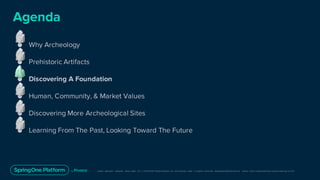 Unless otherwise indicated, these slides are © 2013-2019 Pivotal Software, Inc. and licensed under a Creative Commons Attribution-NonCommerc ial license: http://creativecommons .or g/licenses/ by-nc/3.0/
● Why Archeology
● Prehistoric Artifacts
● Discovering A Foundation
● Human, Community, & Market Values
● Discovering More Archeological Sites
● Learning From The Past, Looking Toward The Future
Agenda
 