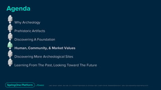 Unless otherwise indicated, these slides are © 2013-2019 Pivotal Software, Inc. and licensed under a Creative Commons Attribution-NonCommerc ial license: http://creativecommons .or g/licenses/ by-nc/3.0/
● Why Archeology
● Prehistoric Artifacts
● Discovering A Foundation
● Human, Community, & Market Values
● Discovering More Archeological Sites
● Learning From The Past, Looking Toward The Future
Agenda
 