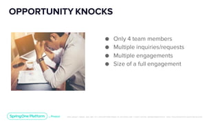 Unless otherwise indicated, these slides are © 2013-2019 Pivotal Software, Inc. and licensed under a Creative Commons Attribution-NonCommerc ial license: http://creativecommons .or g/licenses/ by-nc/3.0/
OPPORTUNITY KNOCKS
● Only 4 team members
● Multiple inquiries/requests
● Multiple engagements
● Size of a full engagement
 