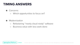Unless otherwise indicated, these slides are © 2013-2019 Pivotal Software, Inc. and licensed under a Creative Commons Attribution-NonCommerc ial license: http://creativecommons .or g/licenses/ by-nc/3.0/
TIMING ANSWERS
Change pic
● Concerns
○ Which opportunities to focus on?
● Modernization
○ Refactoring “nearly cloud ready” software
○ Business value with less work done
 