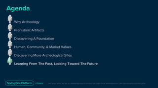Unless otherwise indicated, these slides are © 2013-2019 Pivotal Software, Inc. and licensed under a Creative Commons Attribution-NonCommerc ial license: http://creativecommons .or g/licenses/ by-nc/3.0/
● Why Archeology
● Prehistoric Artifacts
● Discovering A Foundation
● Human, Community, & Market Values
● Discovering More Archeological Sites
● Learning From The Past, Looking Toward The Future
Agenda
 