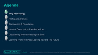 Unless otherwise indicated, these slides are © 2013-2019 Pivotal Software, Inc. and licensed under a Creative Commons Attribution-NonCommerc ial license: http://creativecommons .or g/licenses/ by-nc/3.0/
Agenda
● Why Archeology
● Prehistoric Artifacts
● Discovering A Foundation
● Human, Community, & Market Values
● Discovering More Archeological Sites
● Learning From The Past, Looking Toward The Future
 