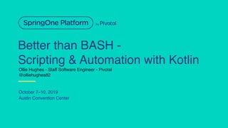 Better than BASH -
Scripting & Automation with Kotlin
October 7–10, 2019
Austin Convention Center
Ollie Hughes - Staff Sof...
