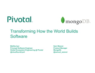 Transforming How the World Builds
Software
Mallika Iyer Sam Weaver
Principal Software Engineer Product Manager
Global Ecosystem Engineering @ Pivotal MongoDb
@cloudfoundryart @samuel_weaver
 