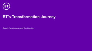 BT’s Transformation Journey
Rajesh Premchandran and Tom Hamilton
 