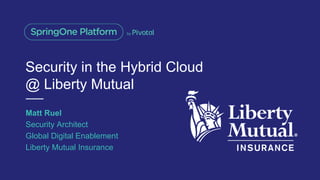Security in the Hybrid Cloud
@ Liberty Mutual
Matt Ruel
Security Architect
Global Digital Enablement
Liberty Mutual Insurance
 