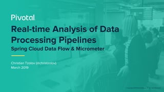 © Copyright 2019 Pivotal Software, Inc. All rights Reserved.
Christian Tzolov (@christzolov)
March 2019
Real-time Analysis of Data
Processing Pipelines
Spring Cloud Data Flow & Micrometer
 