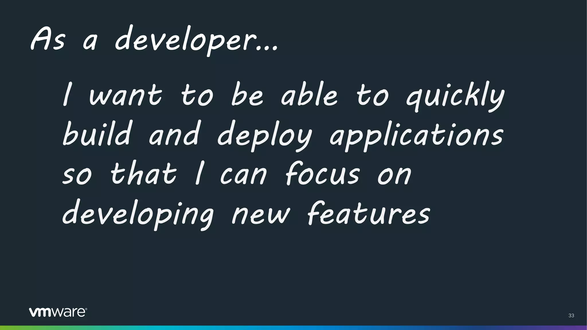 33
As a developer…
I want to be able to quickly
build and deploy applications
so that I can focus on
developing new features
 