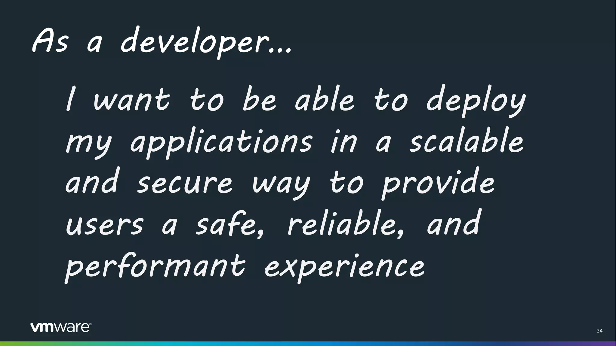 34
As a developer…
I want to be able to deploy
my applications in a scalable
and secure way to provide
users a safe, reliable, and
performant experience
 