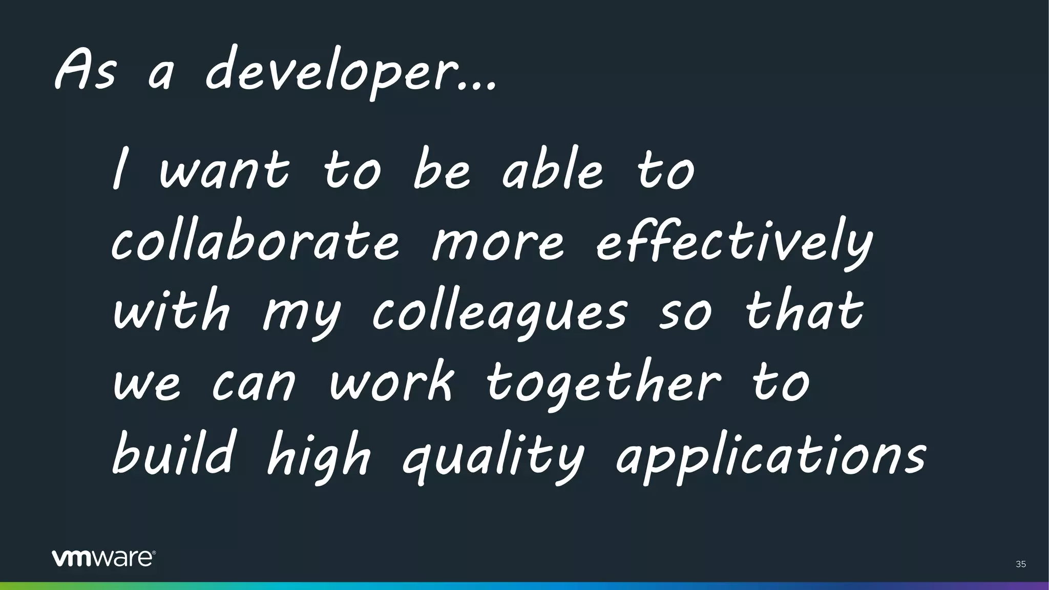 35
As a developer…
I want to be able to
collaborate more effectively
with my colleagues so that
we can work together to
build high quality applications
 