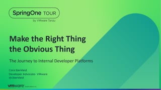 │©2022 VMware, Inc.
Make the Right Thing
the Obvious Thing
The Journey to Internal Developer Platforms
Cora Iberkleid
Developer Advocate- VMware
@ciberkleid
 