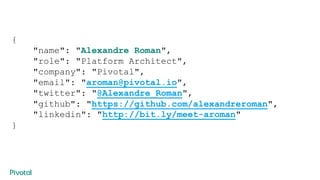 {
"name": "Alexandre Roman",
"role": "Platform Architect",
"company": "Pivotal",
"email": "aroman@pivotal.io",
"twitter": ...