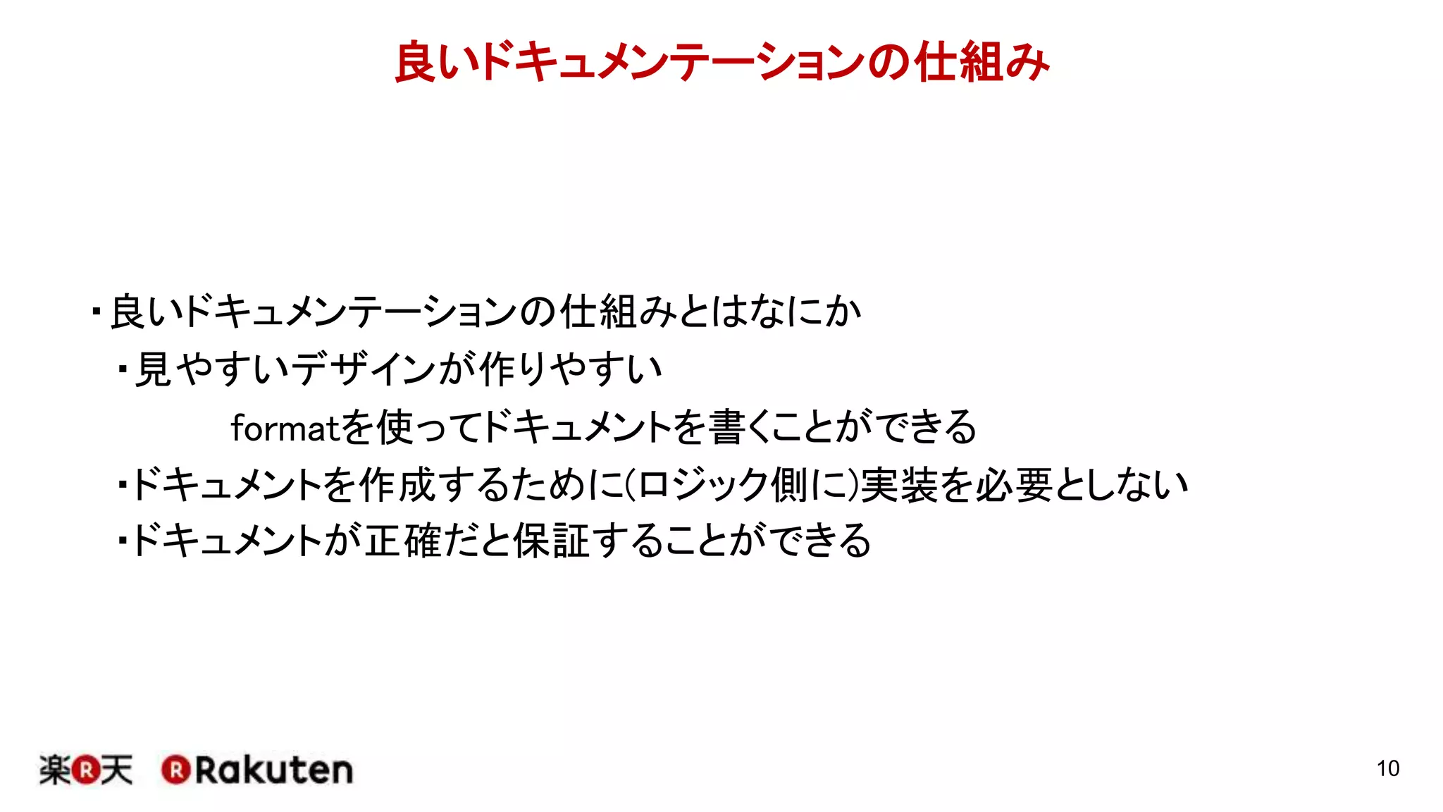 良いドキュメンテーションの仕組み
・良いドキュメンテーションの仕組みとはなにか
・見やすいデザインが作りやすい
formatを使ってドキュメントを書くことができる
・ドキュメントを作成するために(ロジック側に)実装を必要としない
・ドキュメントが正確だと保証することができる
10
 