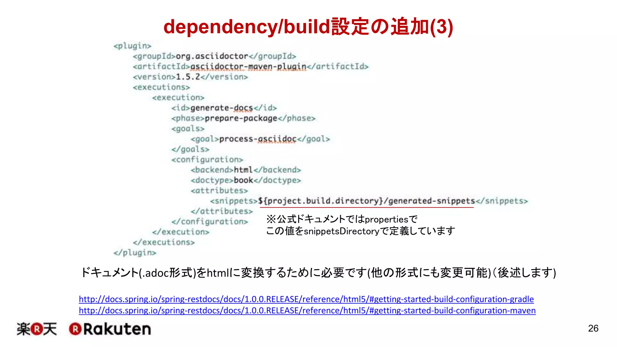 dependency/build設定の追加(2)
26
http://docs.spring.io/spring-restdocs/docs/1.0.0.RELEASE/reference/html5/#getting-started-build-configuration-gradle
http://docs.spring.io/spring-restdocs/docs/1.0.0.RELEASE/reference/html5/#getting-started-build-configuration-maven
*Documentation.javaをunit testの実行対象にします
 