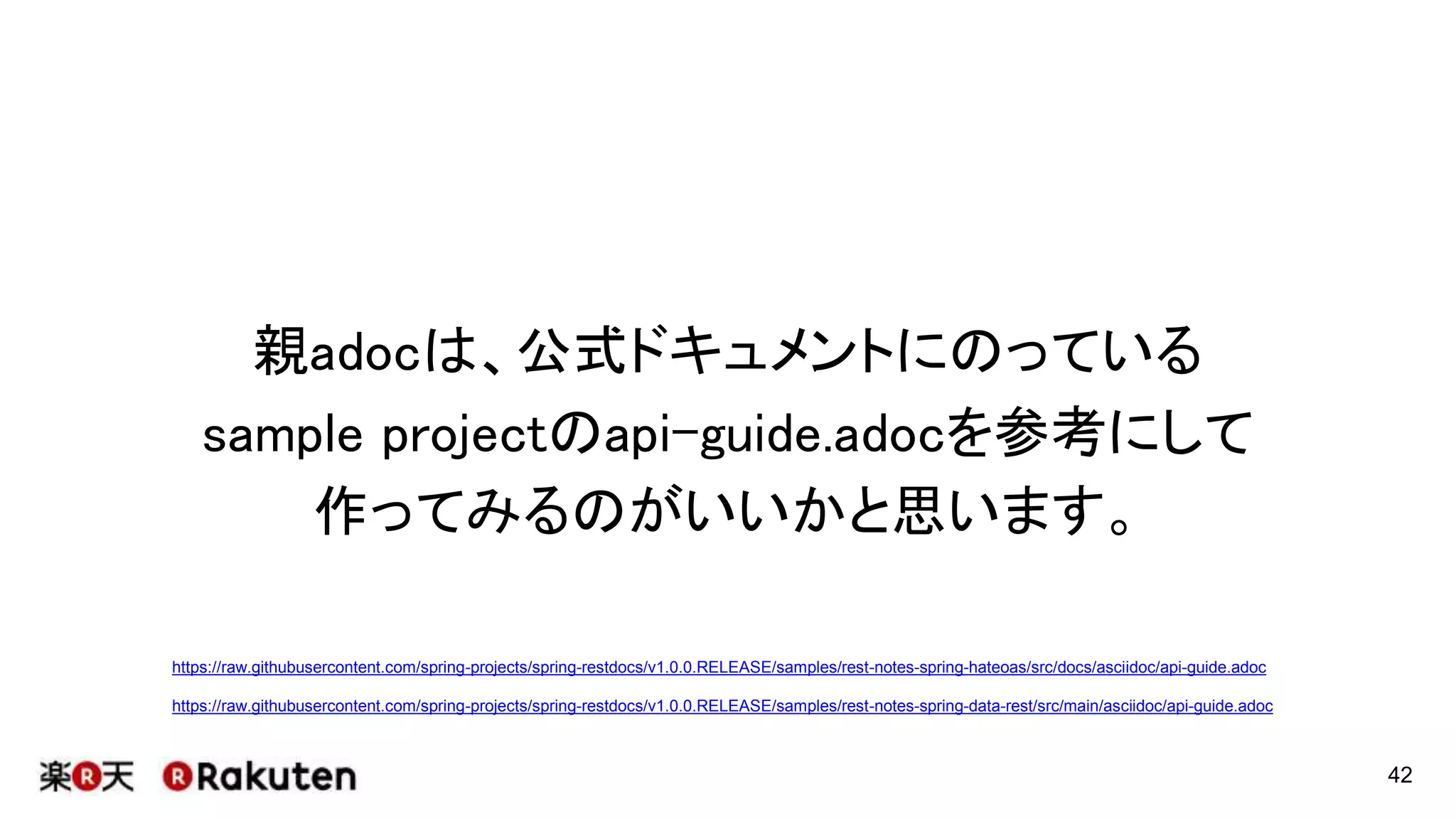 親adoc
42
src/main/asciidocの下に
*.adocというファイルを作成します。
api-guide.adocの中で、
SpringRESTDocsで生成したsnippets
をincludeすることができます。
 
