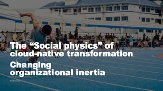 © confidential 1
The “Social physics” of
cloud-native transformation
Changing
organizational inertia
October, 2019
 