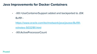 Java Improvements for Docker Containers
• -XX:+UseContainerSupport added and backported to JDK
8u191 -
https://www.oracle.com/technetwork/java/javase/8u191-
relnotes-5032181.html
• -XX:ActiveProcessorCount
 