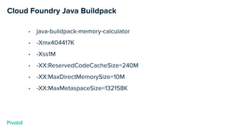 Cloud Foundry Java Buildpack
• java-buildpack-memory-calculator
• -Xmx404417K
• -Xss1M
• -XX:ReservedCodeCacheSize=240M
• -XX:MaxDirectMemorySize=10M
• -XX:MaxMetaspaceSize=132158K
 