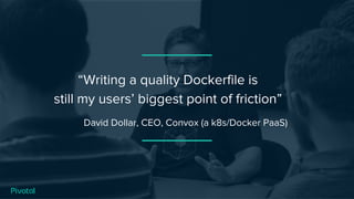 “Writing a quality Dockerfile is
still my users’ biggest point of friction”
David Dollar, CEO, Convox (a k8s/Docker PaaS)
 