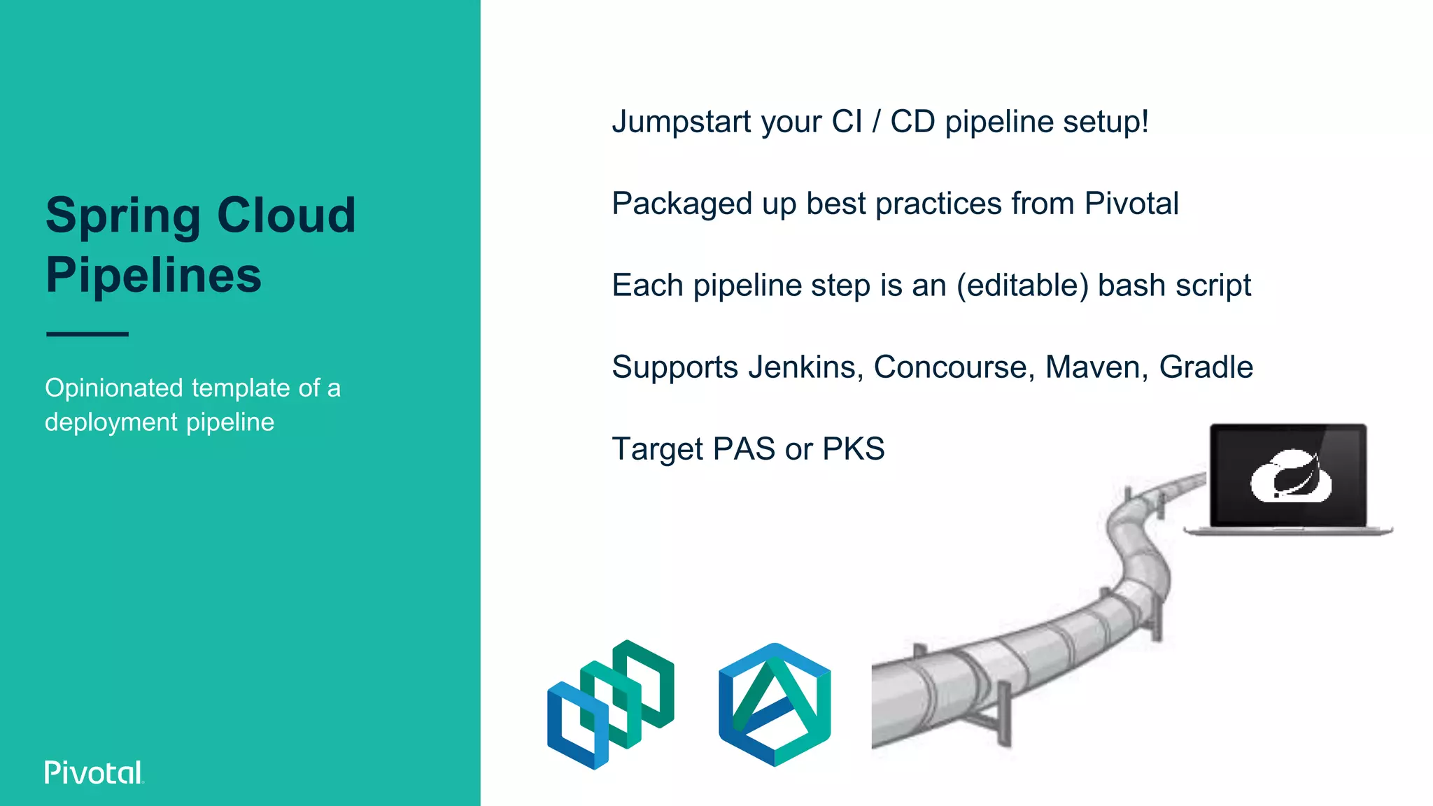 Spring Cloud
Pipelines
Opinionated template of a
deployment pipeline
Jumpstart your CI / CD pipeline setup!
Packaged up best practices from Pivotal
Each pipeline step is an (editable) bash script
Supports Jenkins, Concourse, Maven, Gradle
Target PAS or PKS
 