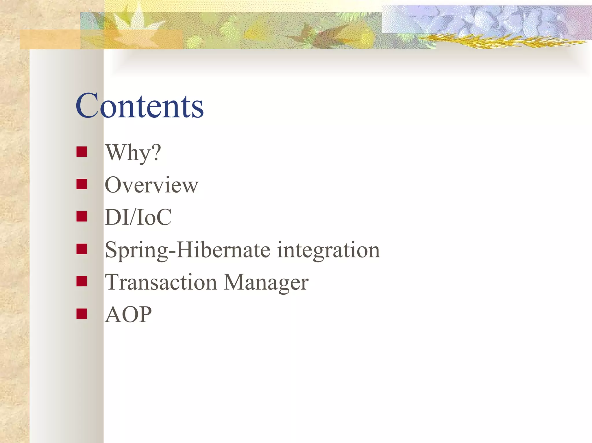 Contents Why? Overview DI/IoC Spring-Hibernate integration Transaction Manager AOP 