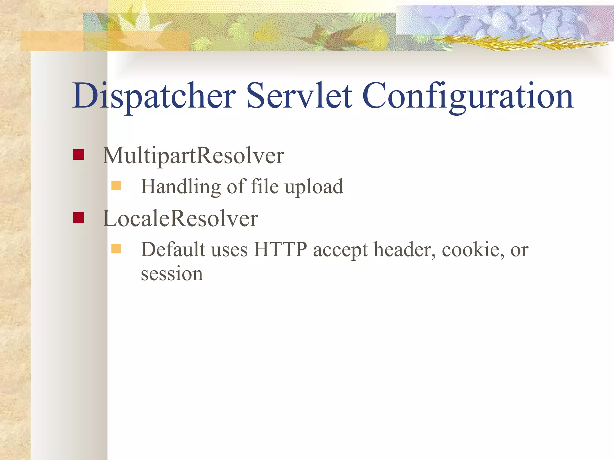 Dispatcher Servlet Configuration MultipartResolver Handling of file upload LocaleResolver Default uses HTTP accept header, cookie, or session 