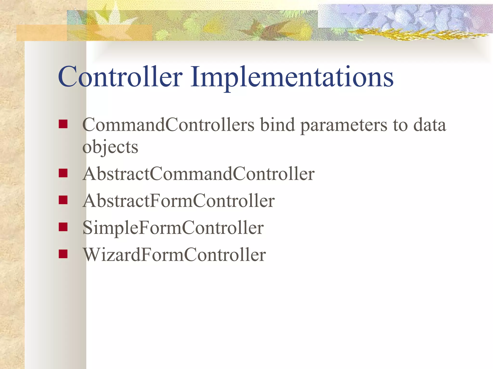 Controller Implementations CommandControllers bind parameters to data objects AbstractCommandController AbstractFormController SimpleFormController WizardFormController 