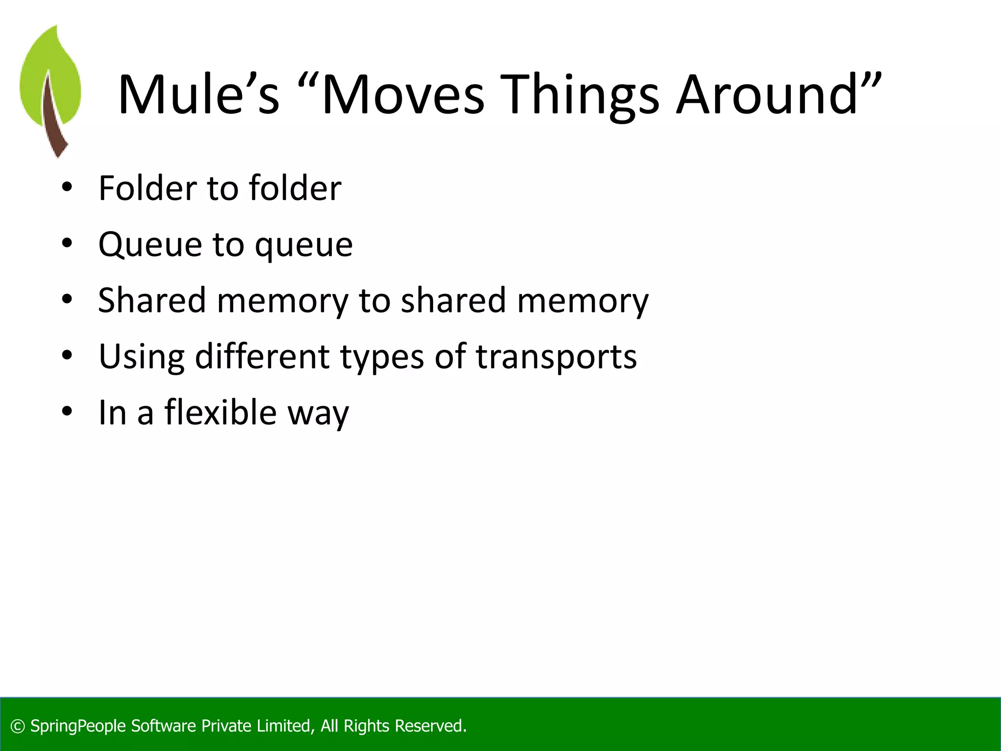 © SpringPeople Software Private Limited, All Rights Reserved.
Mule’s “Moves Things Around”
• Folder to folder
• Queue to queue
• Shared memory to shared memory
• Using different types of transports
• In a flexible way
 