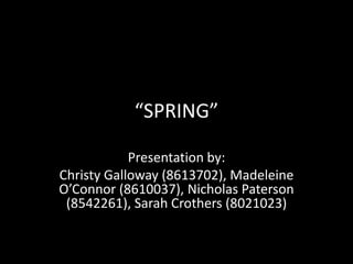 “SPRING”

            Presentation by:
Christy Galloway (8613702), Madeleine
O’Connor (8610037), Nicholas Paterson
 (8542261), Sarah Crothers (8021023)
 