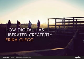 Erika Clegg	@ecjc	 erika@agencyforchange.co.uk
HOW DIGITAL HAS
LIBERATED CREATIVITY
ERIKA CLEGG
 