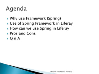  Why use Framework (Spring)
 Use of Spring Framework in Liferay
 How can we use Spring in Liferay
 Pros and Cons
 Q n A
Effective use of Spring in Liferay
 