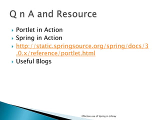  Portlet in Action
 Spring in Action
 http://static.springsource.org/spring/docs/3
.0.x/reference/portlet.html
 Useful Blogs
Effective use of Spring in Liferay
 