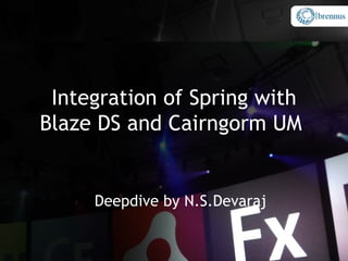 Integration of Spring with
Blaze DS and Cairngorm UM


     Deepdive by N.S.Devaraj
 
