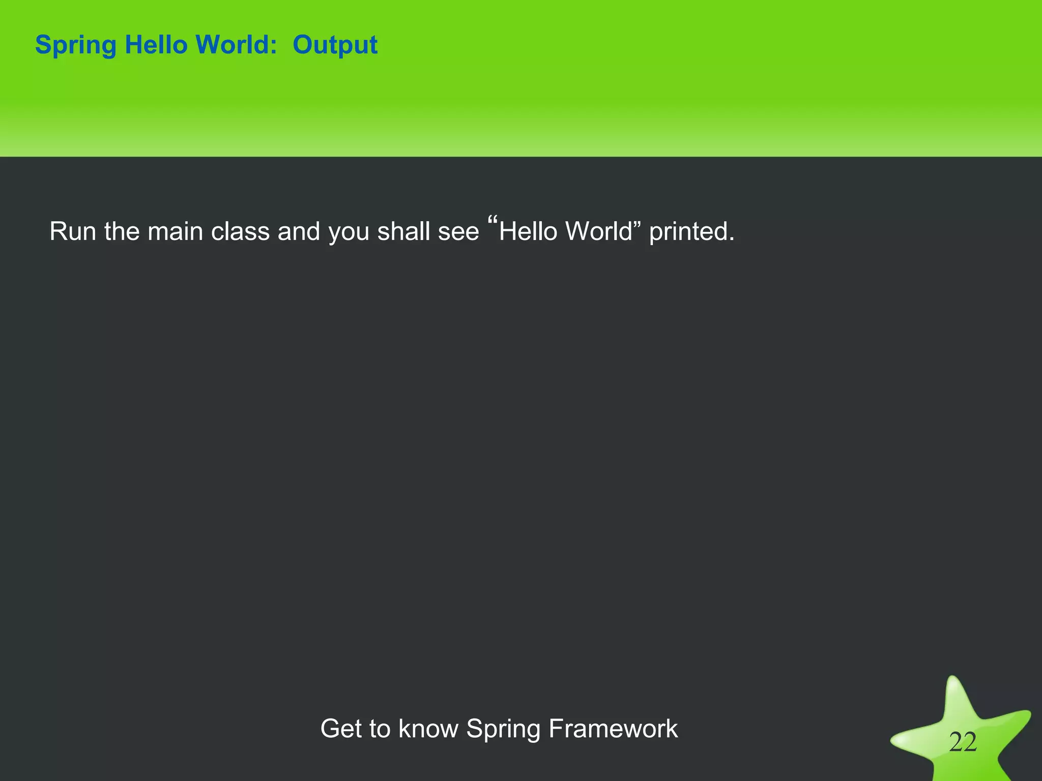 Spring Hello World: Output




 Run the main class and you shall see “Hello World” printed.




                        Get to know Spring Framework
                                                               22
 
