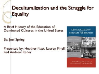Deculturalization and the Struggle for Equality  A Brief History of the Education of Dominated Cultures in the United States By: Joel Spring Presented by: Heather Nast, Lauren Finelli and Andrew Reder 