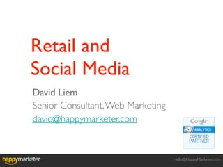 Retail and
Social Media
David Liem
Senior Consultant, Web Marketing
david@happymarketer.com


                                   Hello@HappyMarketer.com
 
