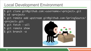 Local Development Environment
$ git clone git@github.com:<username>/<project>.git
$ cd <project>
$ git remote add upstream git@github.com:SpringSource/
<project>.git
$ git fetch --all
$ git remote show
$ git branch -a




 35
 